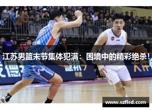 江苏男篮末节集体犯满：困境中的精彩绝杀！
